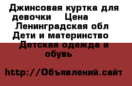 Джинсовая куртка для девочки  › Цена ­ 600 - Ленинградская обл. Дети и материнство » Детская одежда и обувь   